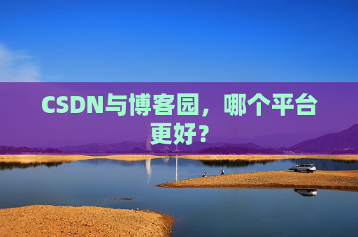 CSDN与博客园，哪个平台更好？